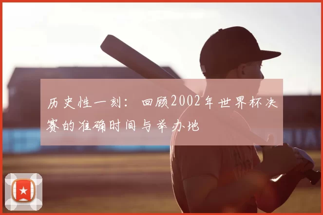 历史性一刻:回顾2002年世界杯决赛的准确时间与举办地