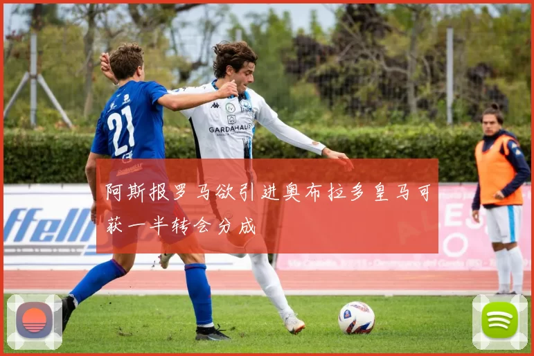阿斯报罗马欲引进奥布拉多皇马可获一半转会分成