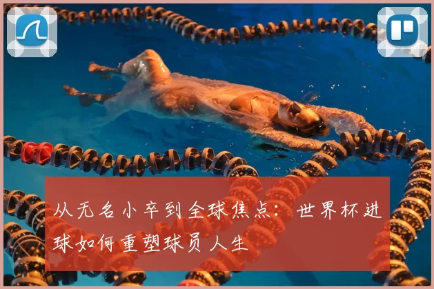 从无名小卒到全球焦点：世界杯进球如何重塑球员人生