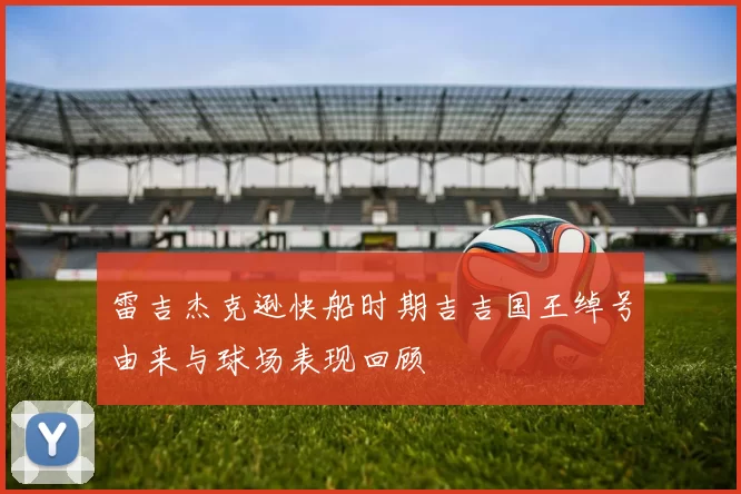 雷吉杰克逊快船时期吉吉国王绰号由来与球场表现回顾