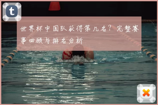 世界杯中国队获得第几名?完整赛事回顾与排名分析